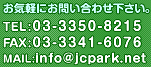 お気軽にお問い合わせ下さい。　TEL：03-3350-8215 FAX：03-3341-6076 MAIL：info@jcpark.net